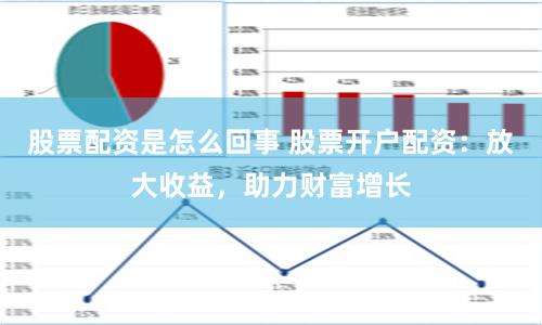 股票配资是怎么回事 股票开户配资:放大收益,助力财富增长