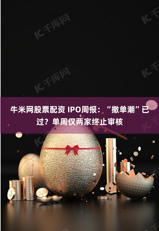 牛米网股票配资 IPO周报：“撤单潮”已过？单周仅两家终止审核