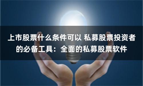 上市股票什么条件可以 私募股票投资者的必备工具：全面的私募股票软件